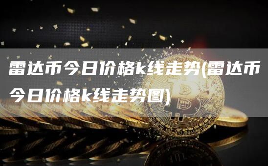 雷达币今日价格k线走势 - 雷达币今日价格k线走势图